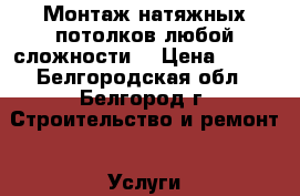 Монтаж натяжных потолков любой сложности. › Цена ­ 285 - Белгородская обл., Белгород г. Строительство и ремонт » Услуги   